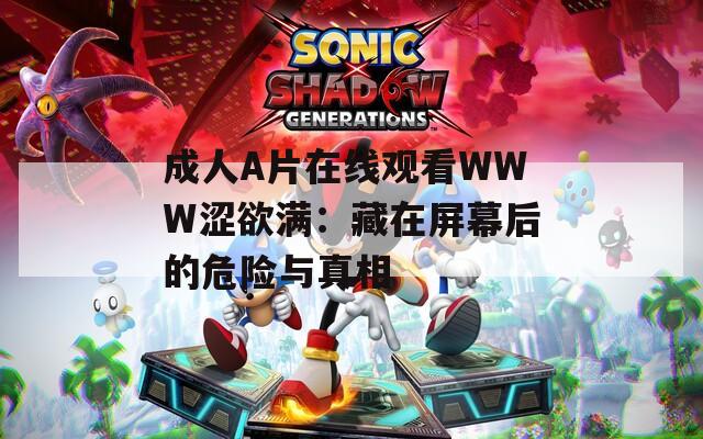 成人A片在线观看WWW涩欲满：藏在屏幕后的危险与真相