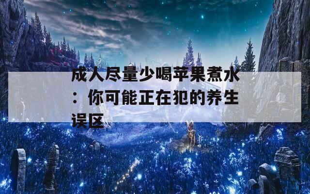 成人尽量少喝苹果煮水：你可能正在犯的养生误区