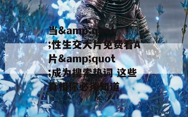 当&amp;quot;性生交大片免费看A片&amp;quot;成为搜索热词 这些真相你必须知道
