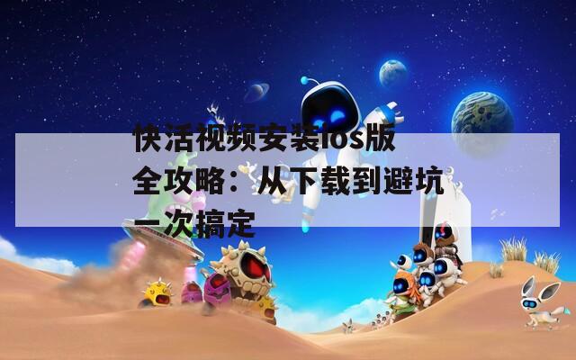 快活视频安装ios版全攻略：从下载到避坑一次搞定