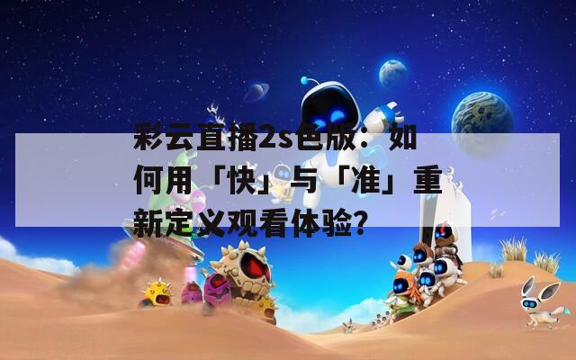 彩云直播2s色版：如何用「快」与「准」重新定义观看体验？