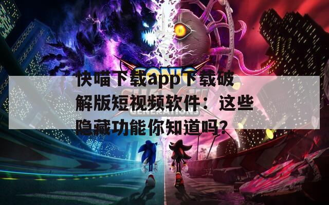 快喵下载app下载破解版短视频软件：这些隐藏功能你知道吗？