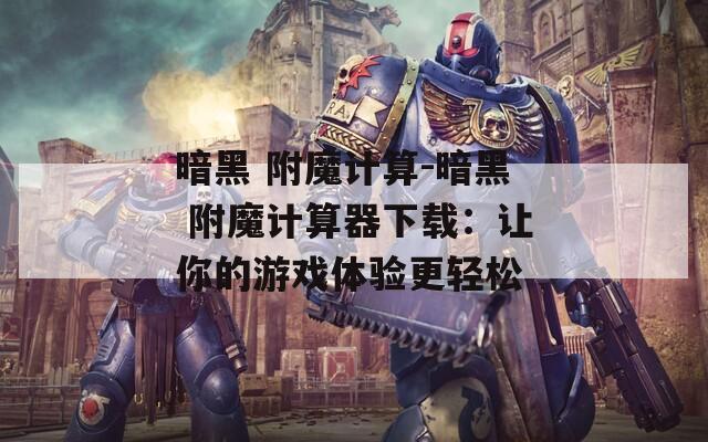 暗黑 附魔计算-暗黑 附魔计算器下载：让你的游戏体验更轻松