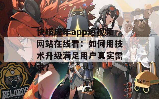 快喵成年app短视频网站在线看：如何用技术升级满足用户真实需求？