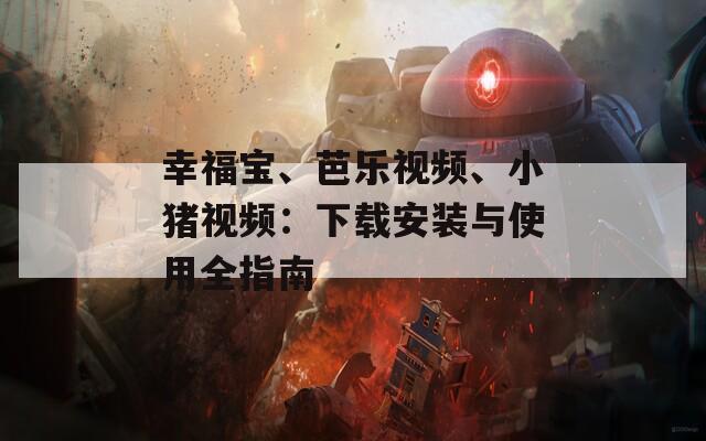 幸福宝、芭乐视频、小猪视频：下载安装与使用全指南