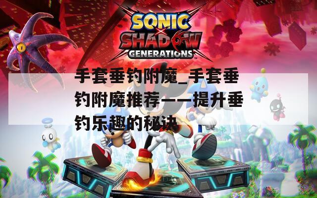 手套垂钓附魔_手套垂钓附魔推荐——提升垂钓乐趣的秘诀