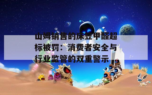 山姆销售的床笠甲醛超标被罚：消费者安全与行业监管的双重警示  第1张