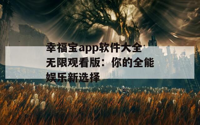 幸福宝app软件大全无限观看版：你的全能娱乐新选择