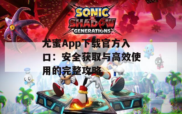 尤蜜App下载官方入口：安全获取与高效使用的完整攻略