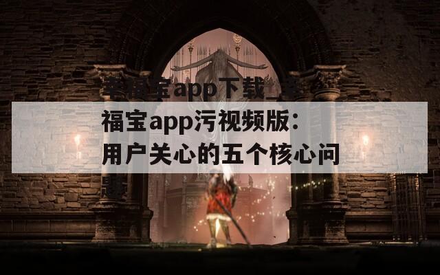 幸福宝app下载_幸福宝app污视频版：用户关心的五个核心问题  第1张