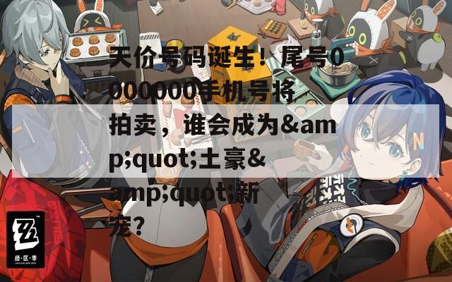 天价号码诞生！尾号0000000手机号将拍卖，谁会成为&amp;quot;土豪&amp;quot;新宠？
