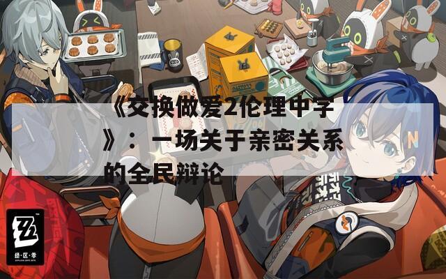 《交换做爱2伦理中字》：一场关于亲密关系的全民辩论