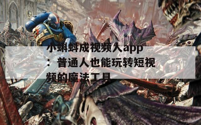 小蝌蚪成视频人app：普通人也能玩转短视频的魔法工具