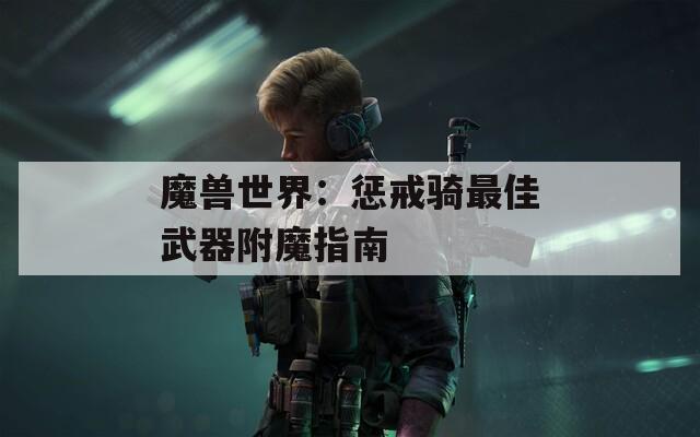 魔兽世界：惩戒骑最佳武器附魔指南