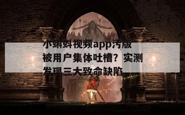 小蝌蚪视频app污版被用户集体吐槽？实测发现三大致命缺陷