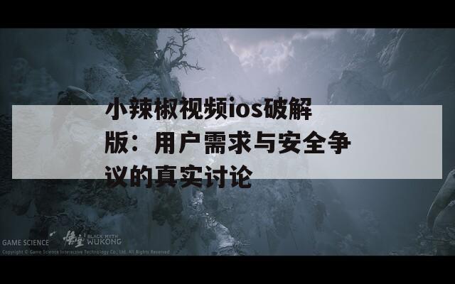 小辣椒视频ios破解版：用户需求与安全争议的真实讨论