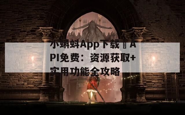 小蝌蚪App下载汅API免费：资源获取+实用功能全攻略  第1张