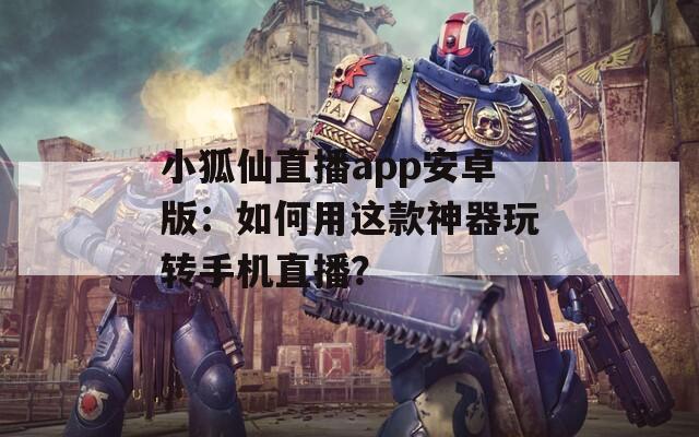 小狐仙直播app安卓版：如何用这款神器玩转手机直播？