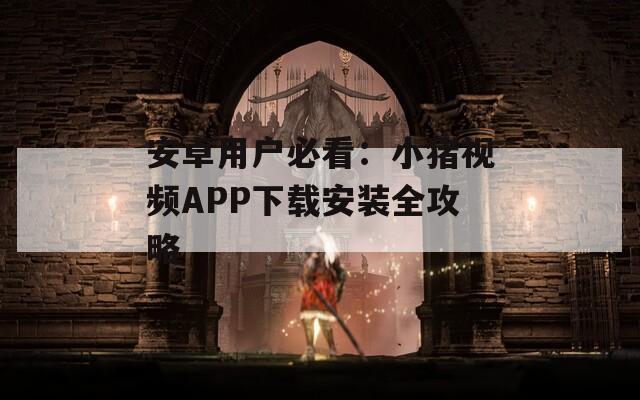 安卓用户必看：小猪视频APP下载安装全攻略