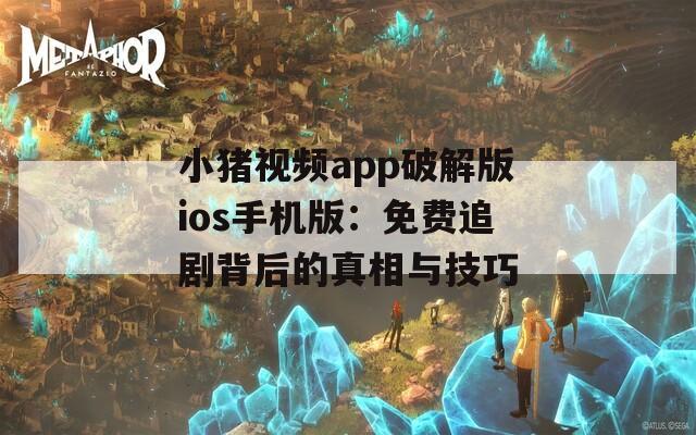 小猪视频app破解版ios手机版：免费追剧背后的真相与技巧