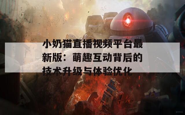 小奶猫直播视频平台最新版：萌趣互动背后的技术升级与体验优化