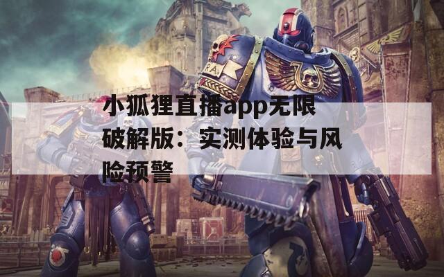 小狐狸直播app无限破解版：实测体验与风险预警