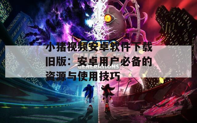 小猪视频安卓软件下载旧版：安卓用户必备的资源与使用技巧  第1张