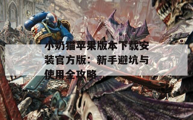 小奶猫苹果版本下载安装官方版：新手避坑与使用全攻略