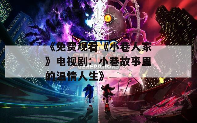 《免费观看《小巷人家》电视剧：小巷故事里的温情人生》