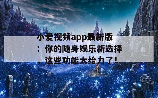 小爱视频app最新版：你的随身娱乐新选择，这些功能太给力了！  第1张