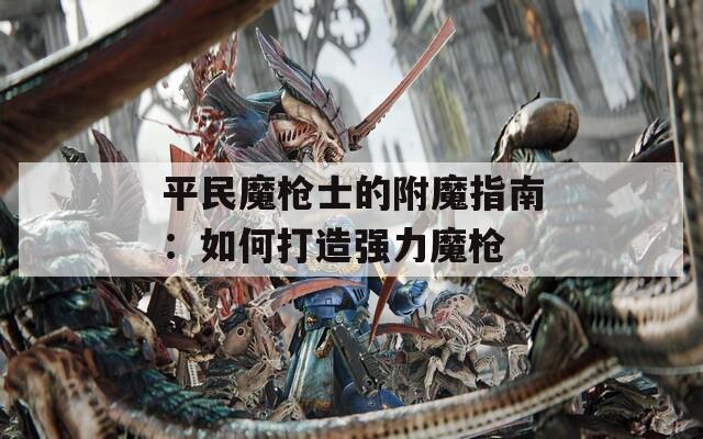 平民魔枪士的附魔指南：如何打造强力魔枪