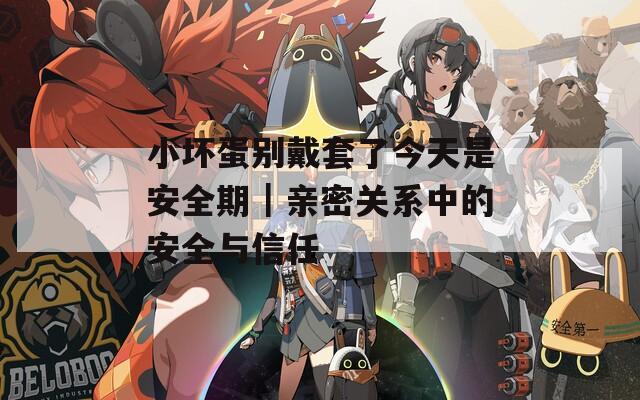 小坏蛋别戴套了今天是安全期｜亲密关系中的安全与信任  第1张