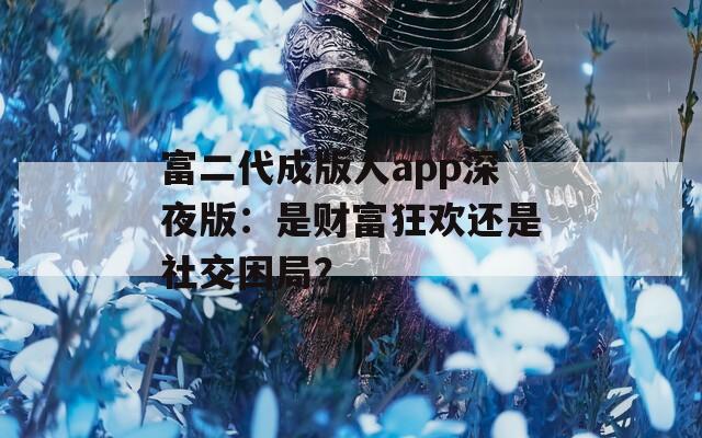 富二代成版人app深夜版：是财富狂欢还是社交困局？