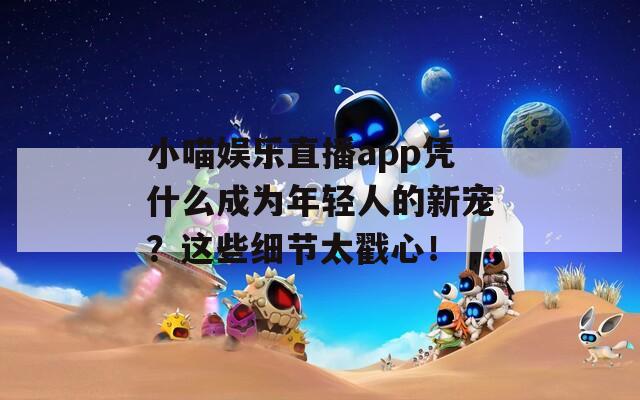 小喵娱乐直播app凭什么成为年轻人的新宠？这些细节太戳心！