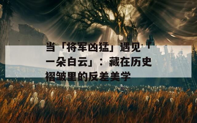 当「将军凶猛」遇见「一朵白云」：藏在历史褶皱里的反差美学