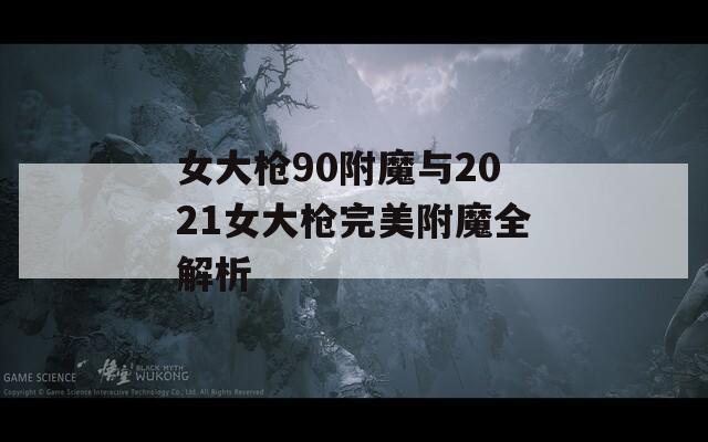 女大枪90附魔与2021女大枪完美附魔全解析