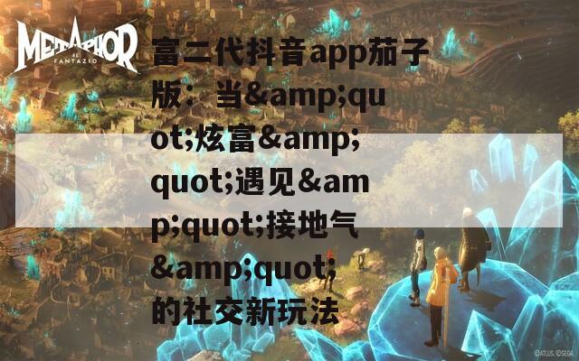 富二代抖音app茄子版：当&amp;quot;炫富&amp;quot;遇见&amp;quot;接地气&amp;quot;的社交新玩法
