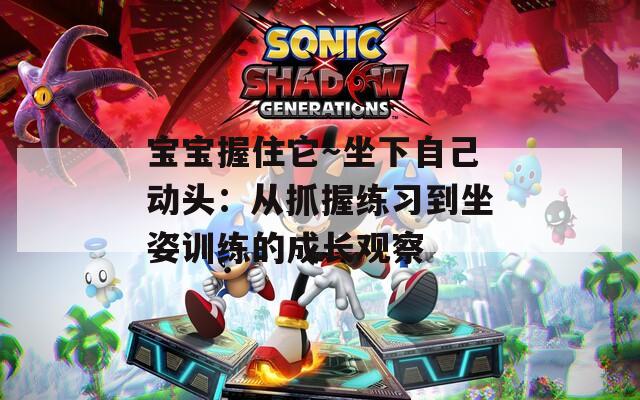 宝宝握住它～坐下自己动头：从抓握练习到坐姿训练的成长观察