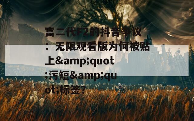 富二代F2的抖音争议：无限观看版为何被贴上&amp;quot;污短&amp;quot;标签？  第1张