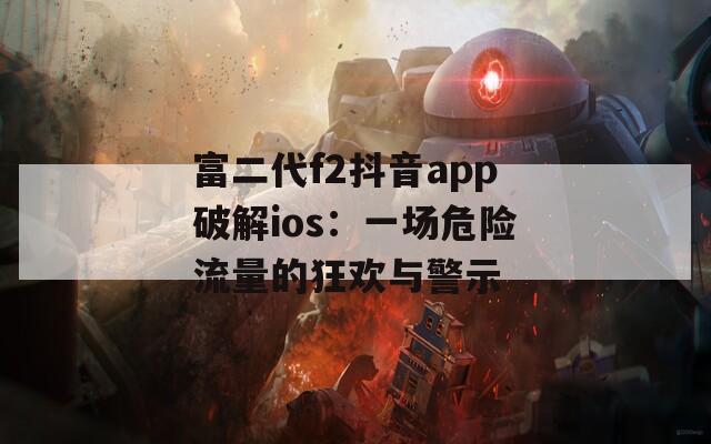 富二代f2抖音app破解ios：一场危险流量的狂欢与警示