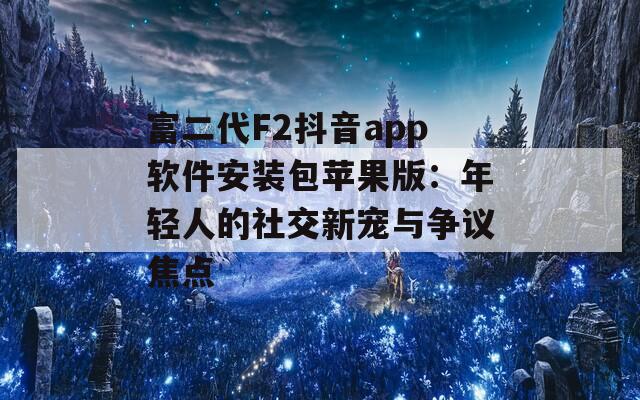 富二代F2抖音app软件安装包苹果版：年轻人的社交新宠与争议焦点