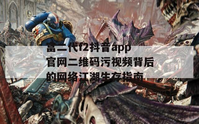 富二代f2抖音app官网二维码污视频背后的网络江湖生存指南