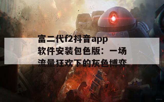 富二代f2抖音app软件安装包色版：一场流量狂欢下的灰色博弈  第1张