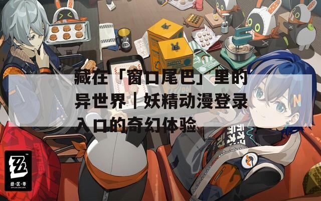 藏在「窗口尾巴」里的异世界｜妖精动漫登录入口的奇幻体验