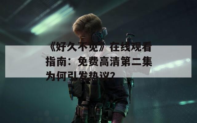 《好久不见》在线观看指南：免费高清第二集为何引发热议？