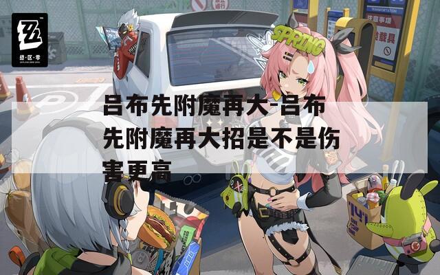 吕布先附魔再大-吕布先附魔再大招是不是伤害更高
