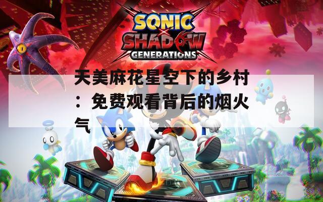 天美麻花星空下的乡村：免费观看背后的烟火气