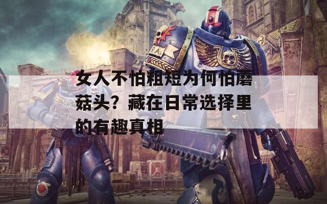 女人不怕粗短为何怕蘑菇头？藏在日常选择里的有趣真相