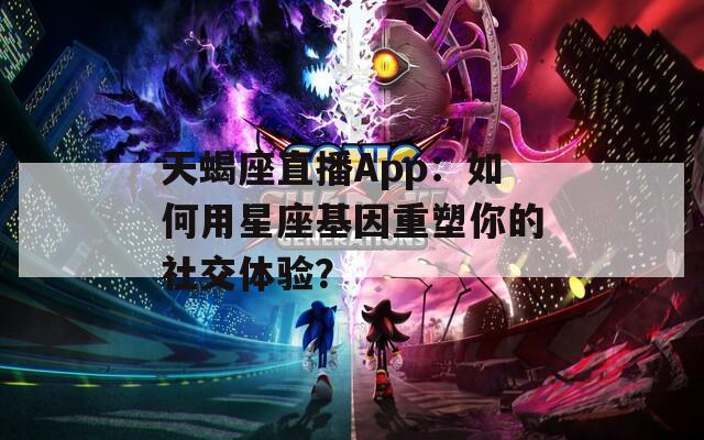 天蝎座直播App：如何用星座基因重塑你的社交体验？