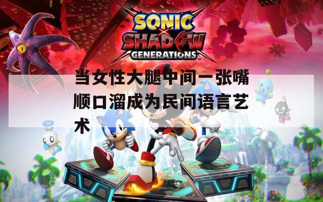 当女性大腿中间一张嘴顺口溜成为民间语言艺术
